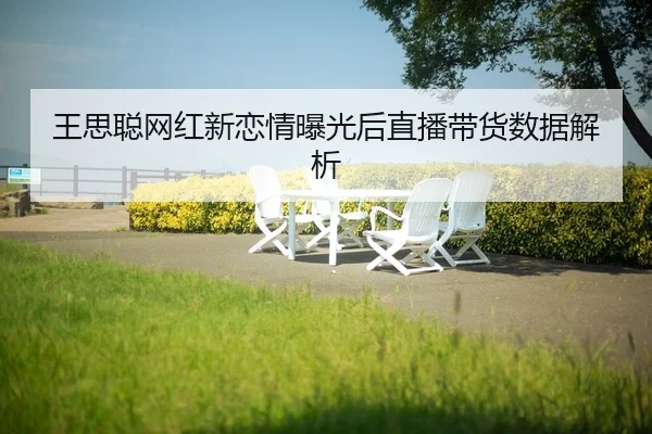 wang-si-cong-wang-hong-xin-lian-qing-bao-guang-hou-zhi-bo-dai-huo-shu-ju-jie-xi-2-817.jpg