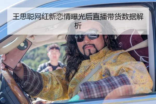 王思聪网红新恋情曝光后直播带货数据解析