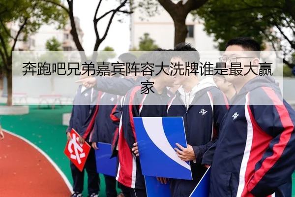奔跑吧兄弟嘉宾阵容大洗牌谁是最大赢家